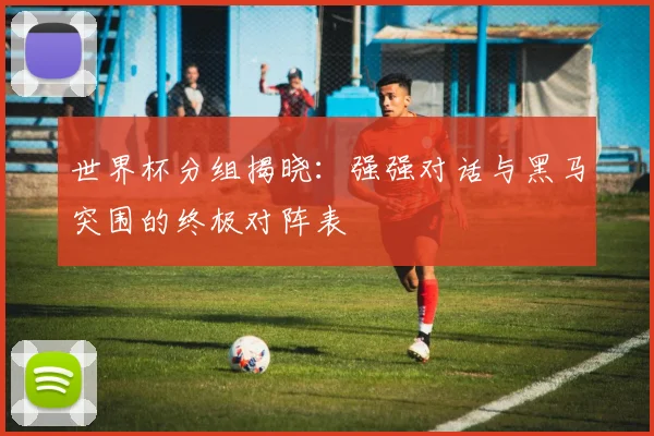 世界杯分组揭晓：强强对话与黑马突围的终极对阵表
