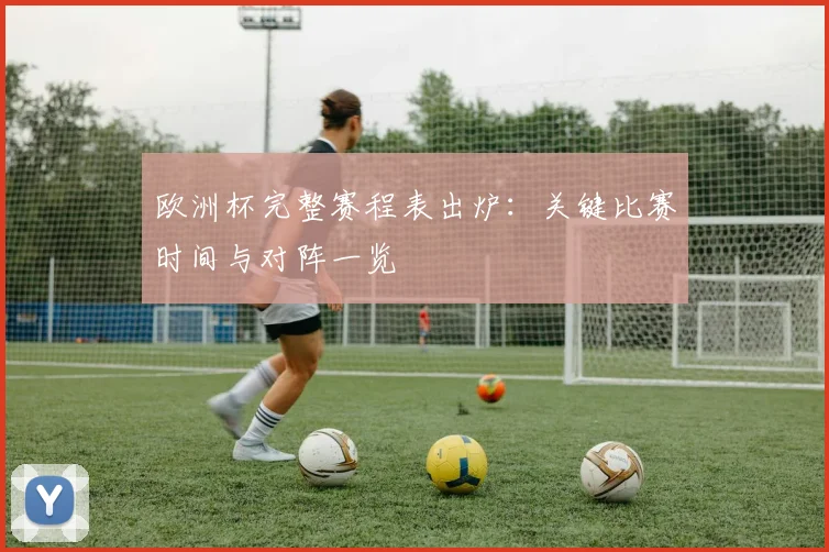 欧洲杯完整赛程表出炉：关键比赛时间与对阵一览