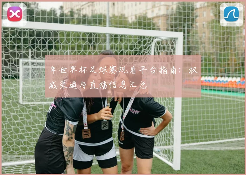 年世界杯足球赛观看平台指南：权威渠道与直播信息汇总