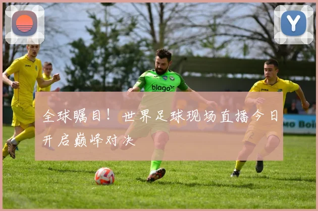 全球瞩目！世界足球现场直播今日开启巅峰对决